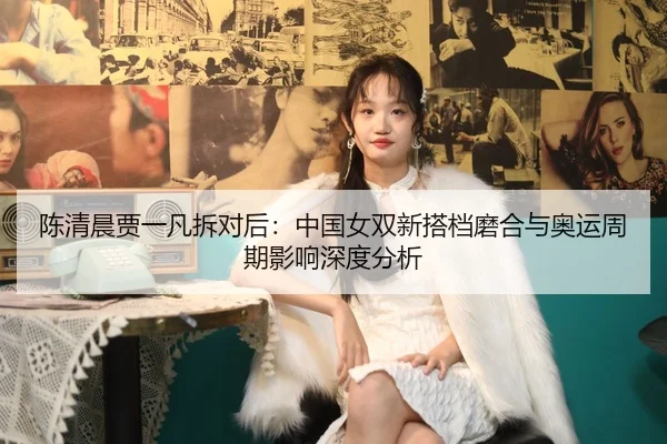 陈清晨贾一凡拆对后：中国女双新搭档磨合与奥运周期影响深度分析