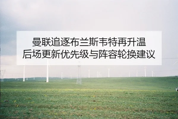 曼联追逐布兰斯韦特再升温 后场更新优先级与阵容轮换建议