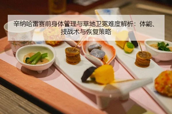 辛纳哈雷赛前身体管理与草地卫冕难度解析：体能、技战术与恢复策略