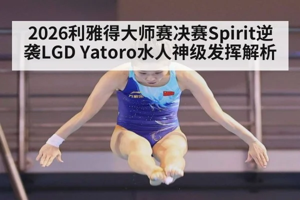 2026利雅得大师赛决赛Spirit逆袭LGD Yatoro水人神级发挥解析