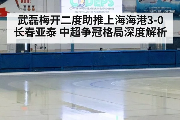 武磊梅开二度助推上海海港3-0长春亚泰 中超争冠格局深度解析