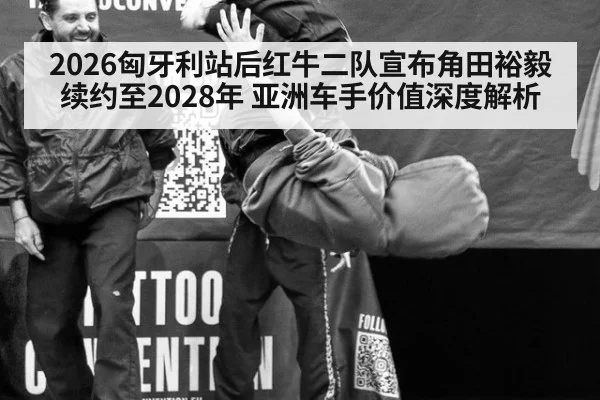 2026匈牙利站后红牛二队宣布角田裕毅续约至2028年 亚洲车手价值深度解析